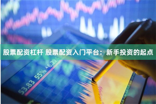 股票配资杠杆 股票配资入门平台：新手投资的起点