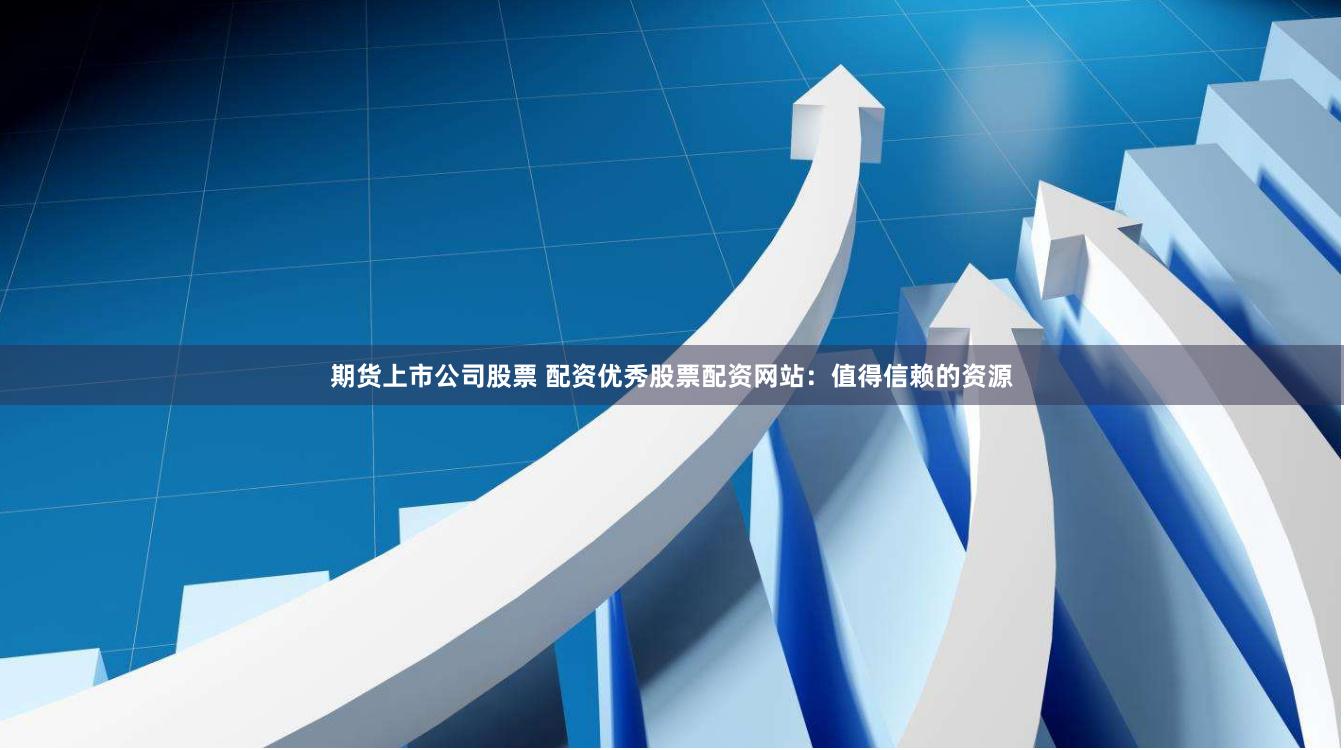 期货上市公司股票 配资优秀股票配资网站：值得信赖的资源