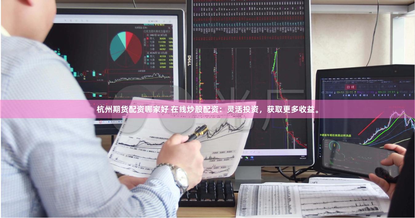杭州期货配资哪家好 在线炒股配资：灵活投资，获取更多收益。