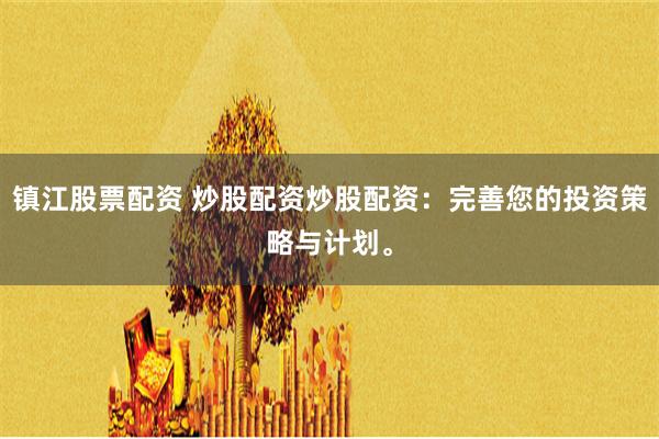 镇江股票配资 炒股配资炒股配资：完善您的投资策略与计划。