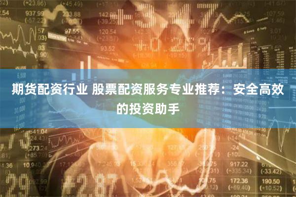 期货配资行业 股票配资服务专业推荐：安全高效的投资助手