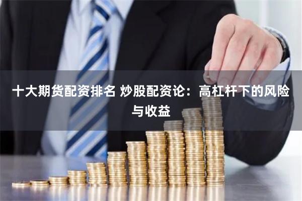 十大期货配资排名 炒股配资论：高杠杆下的风险与收益