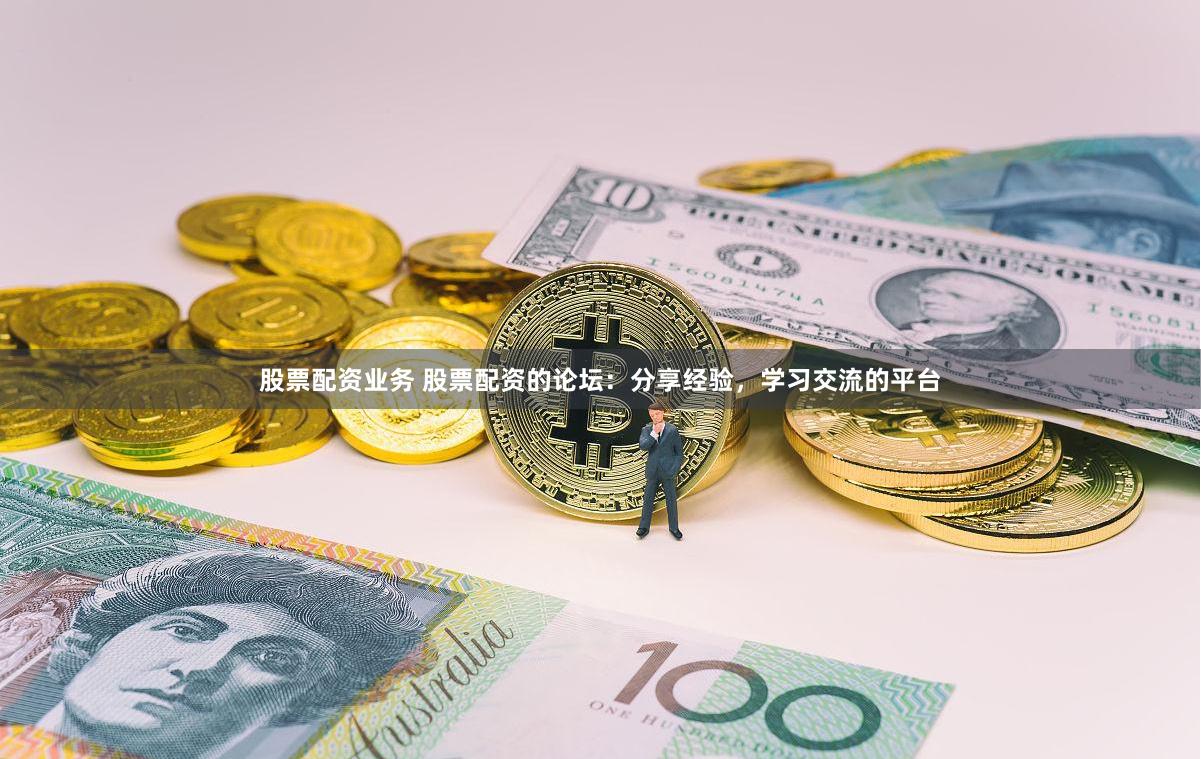 股票配资业务 股票配资的论坛：分享经验，学习交流的平台