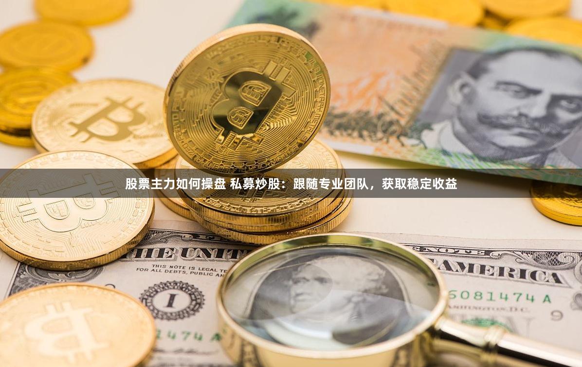 股票主力如何操盘 私募炒股：跟随专业团队，获取稳定收益