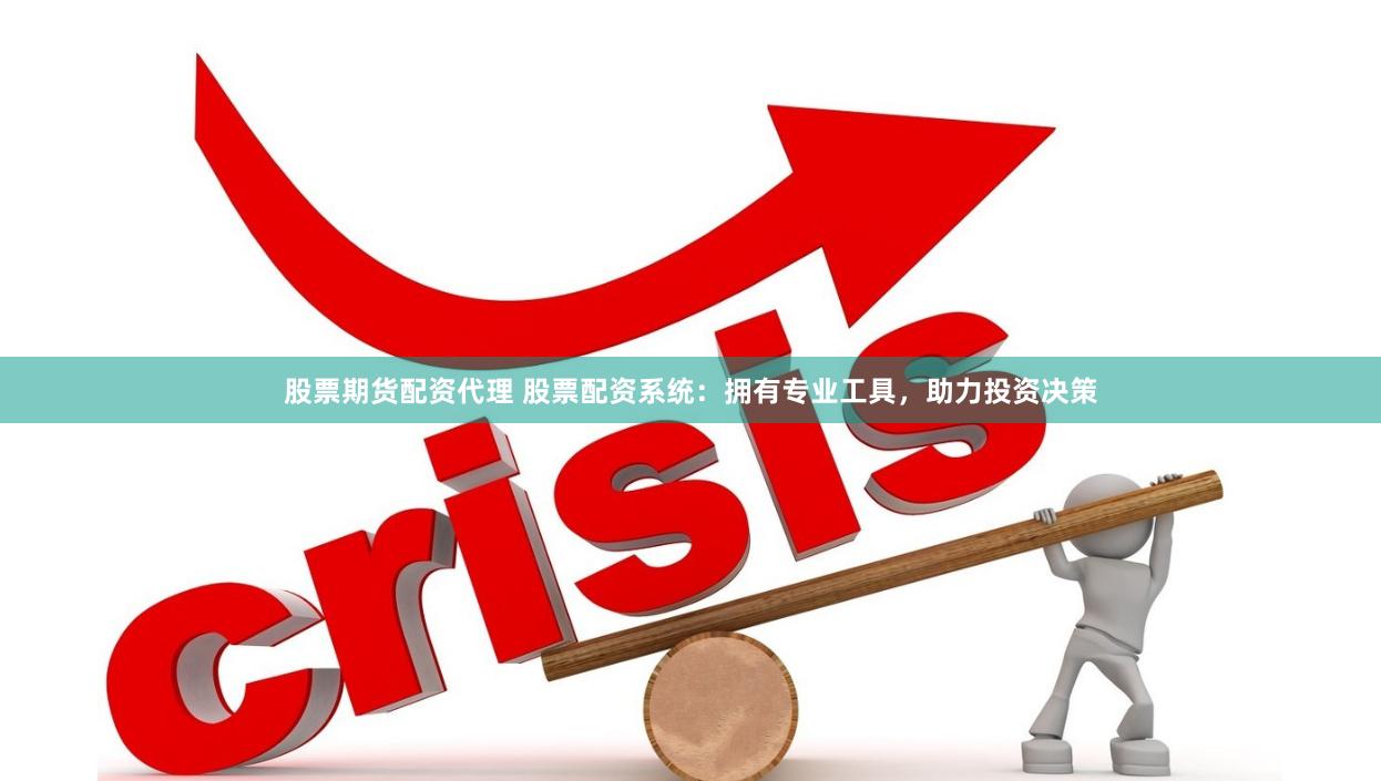股票期货配资代理 股票配资系统：拥有专业工具，助力投资决策