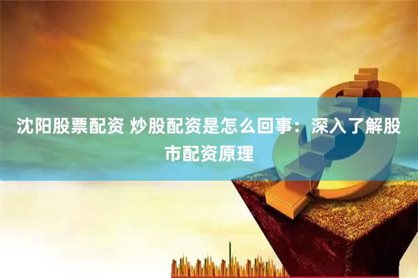 沈阳股票配资 炒股配资是怎么回事：深入了解股市配资原理