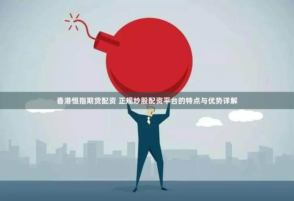 香港恒指期货配资 正规炒股配资平台的特点与优势详解