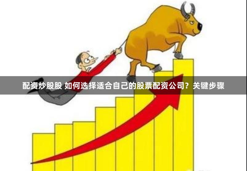 配资炒股股 如何选择适合自己的股票配资公司？关键步骤