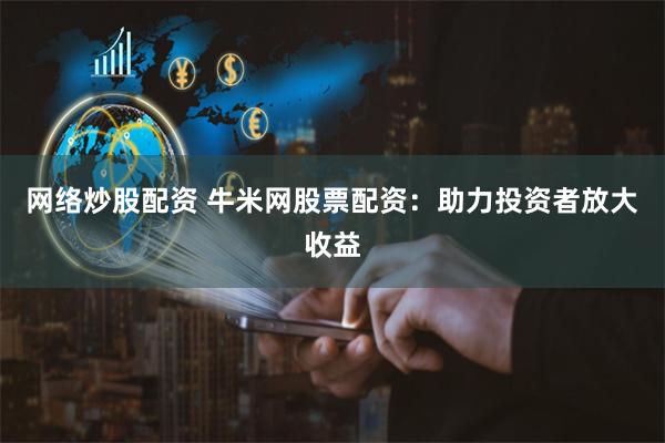网络炒股配资 牛米网股票配资：助力投资者放大收益