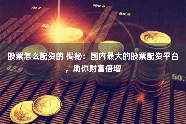 股票怎么配资的 揭秘：国内最大的股票配资平台，助你财富倍增