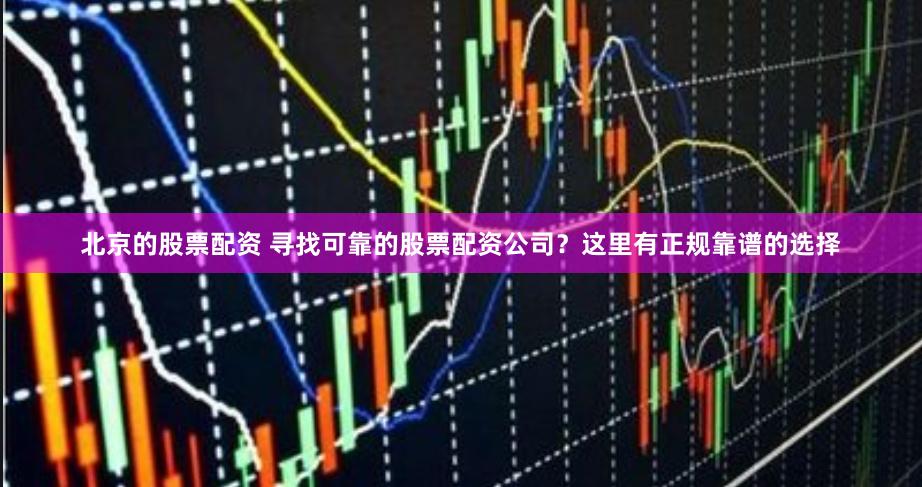 北京的股票配资 寻找可靠的股票配资公司？这里有正规靠谱的选择
