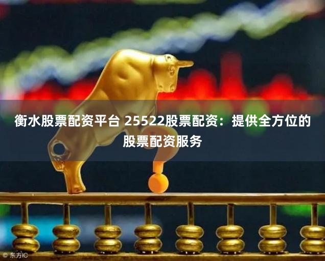 衡水股票配资平台 25522股票配资：提供全方位的股票配资服务