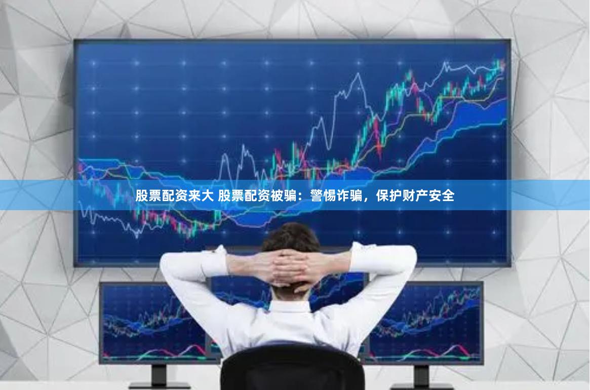 股票配资来大 股票配资被骗：警惕诈骗，保护财产安全