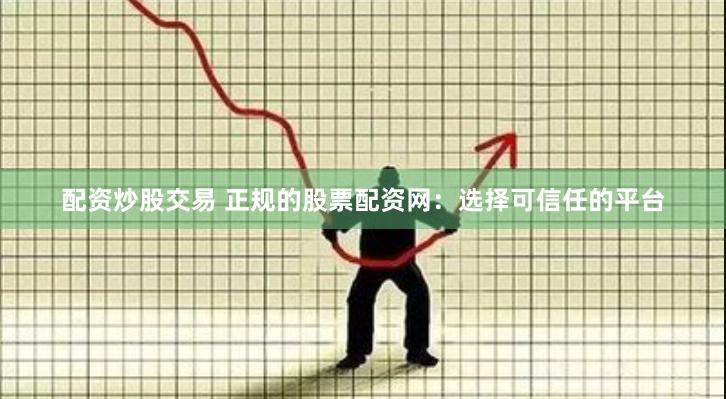 配资炒股交易 正规的股票配资网：选择可信任的平台
