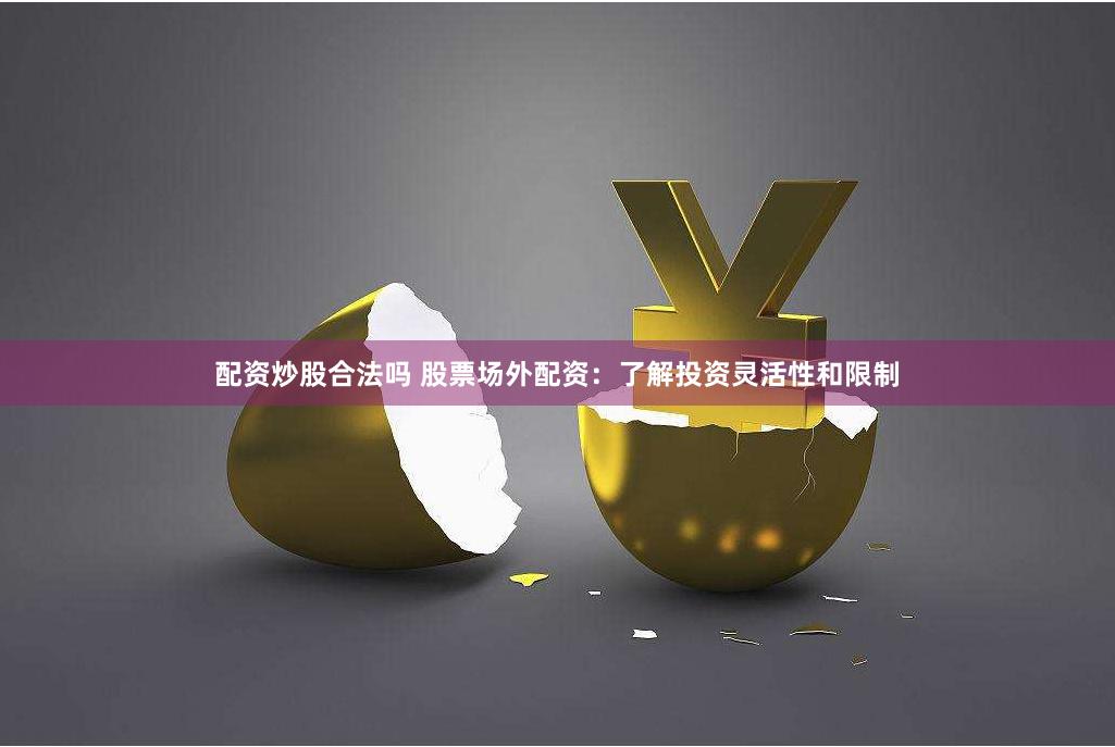 配资炒股合法吗 股票场外配资：了解投资灵活性和限制