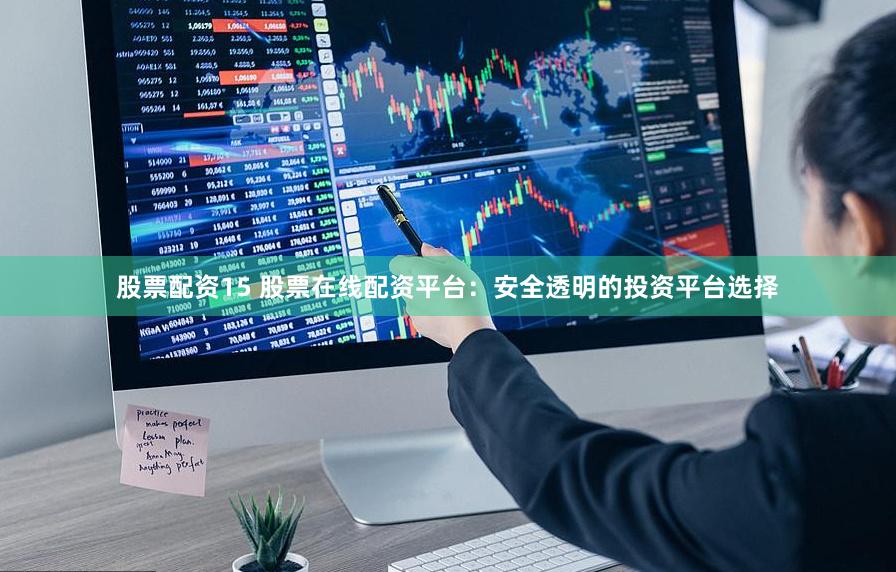 股票配资15 股票在线配资平台：安全透明的投资平台选择