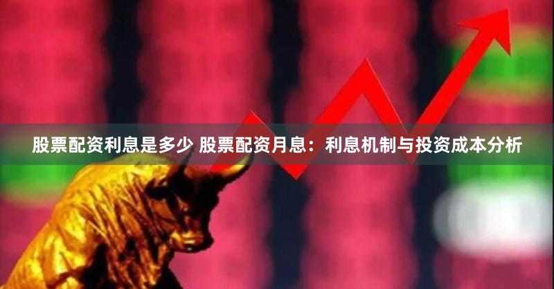 股票配资利息是多少 股票配资月息：利息机制与投资成本分析