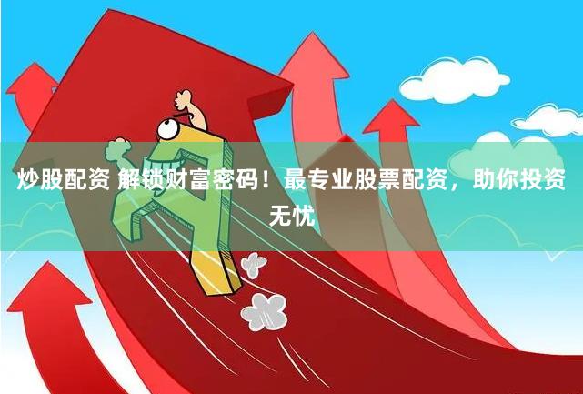 炒股配资 解锁财富密码！最专业股票配资，助你投资无忧