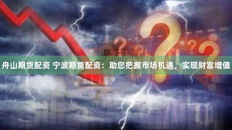 舟山期货配资 宁波期货配资：助您把握市场机遇，实现财富增值