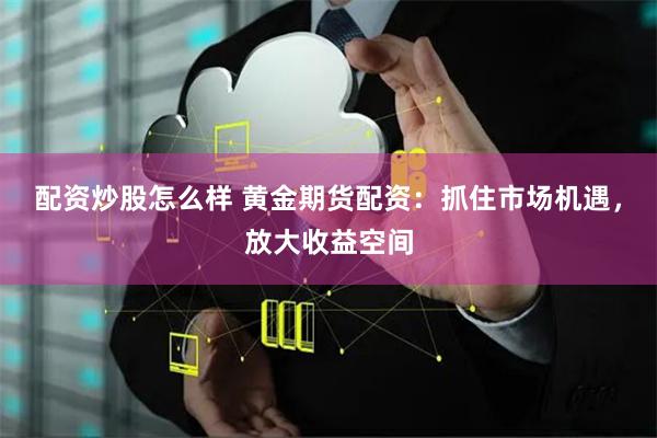 配资炒股怎么样 黄金期货配资：抓住市场机遇，放大收益空间