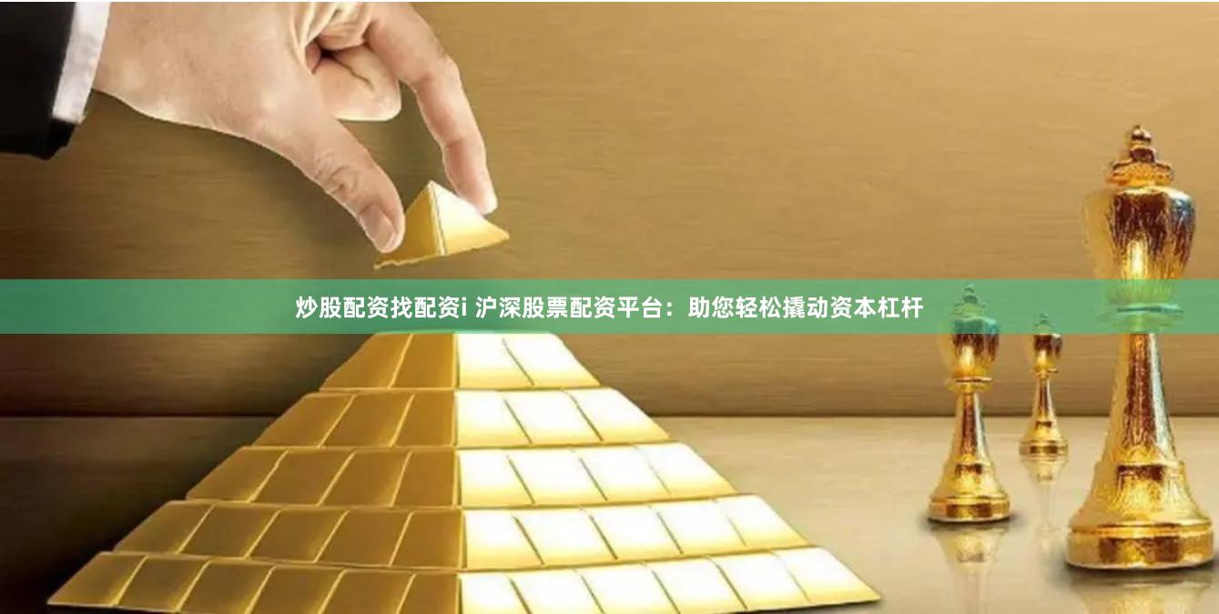 炒股配资找配资i 沪深股票配资平台：助您轻松撬动资本杠杆
