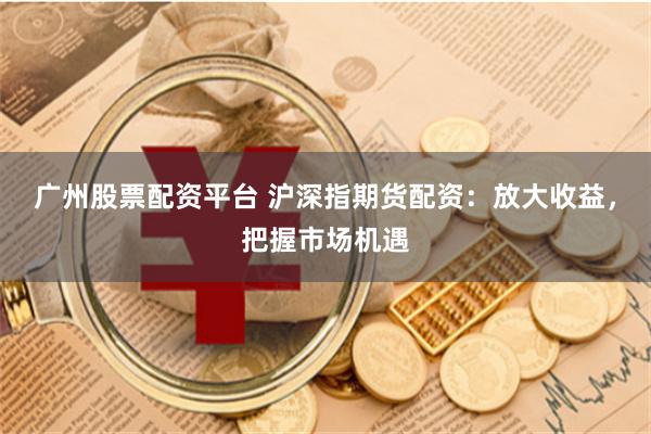 广州股票配资平台 沪深指期货配资：放大收益，把握市场机遇