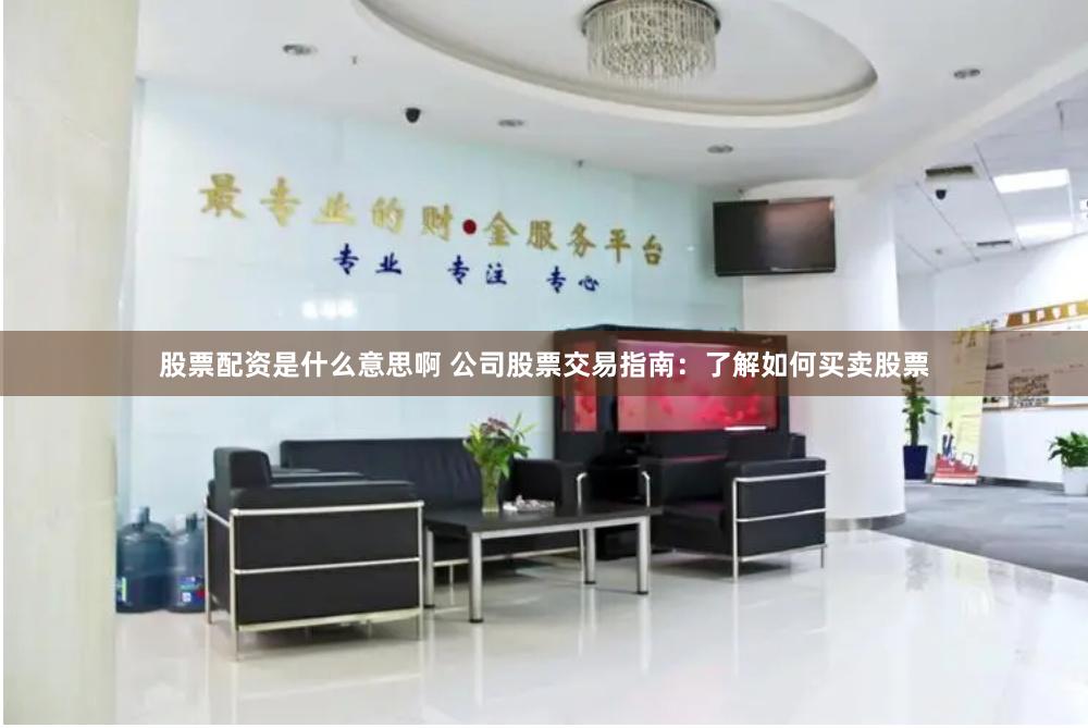 股票配资是什么意思啊 公司股票交易指南：了解如何买卖股票