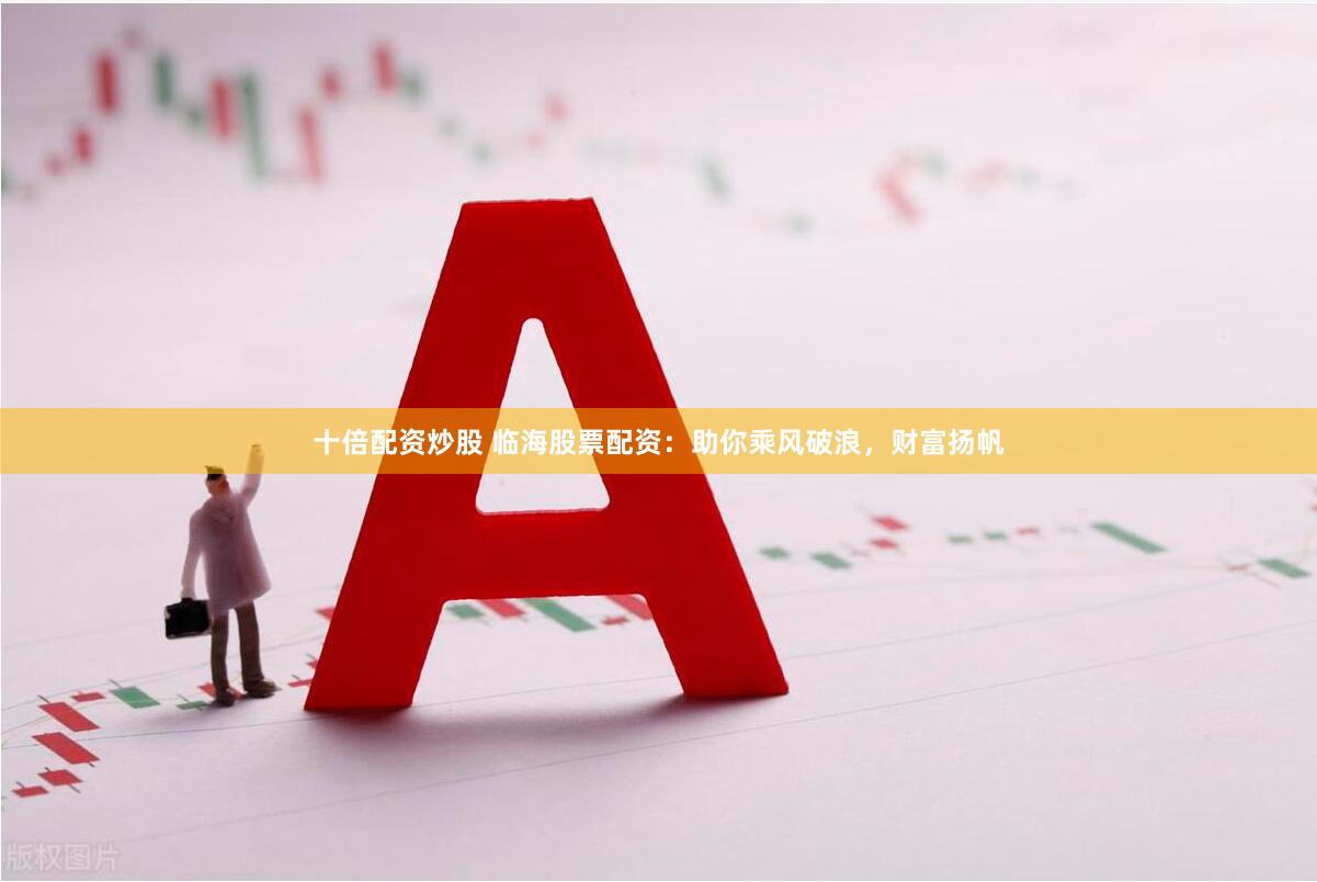 十倍配资炒股 临海股票配资：助你乘风破浪，财富扬帆