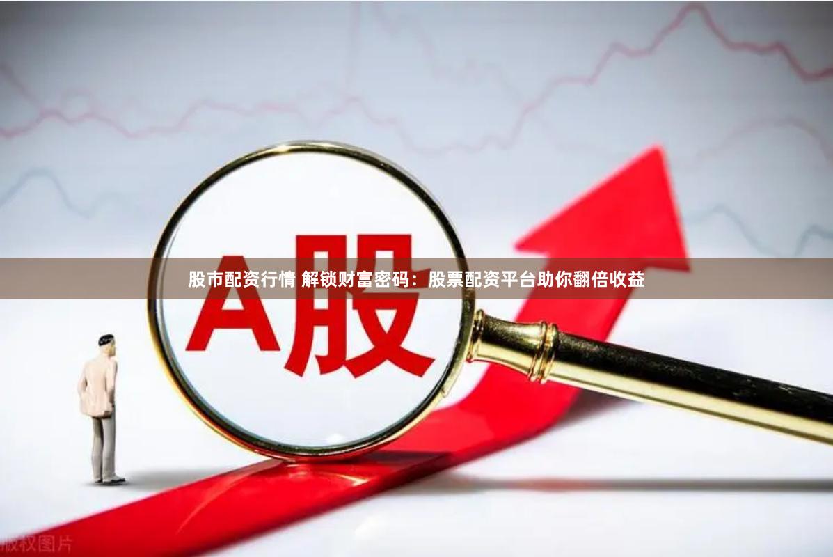 股市配资行情 解锁财富密码：股票配资平台助你翻倍收益