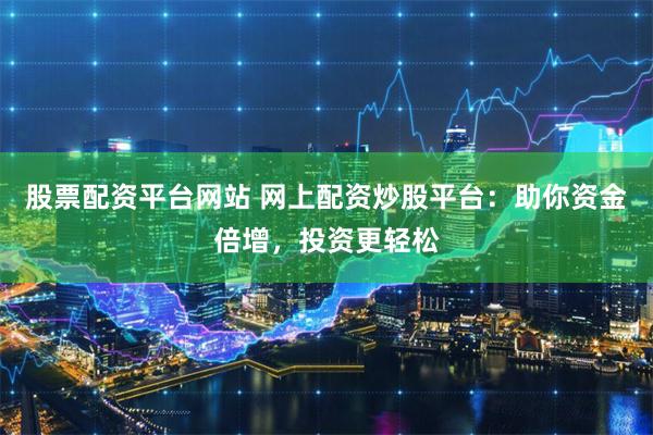 股票配资平台网站 网上配资炒股平台：助你资金倍增，投资更轻松