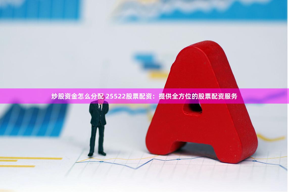 炒股资金怎么分配 25522股票配资：提供全方位的股票配资服务