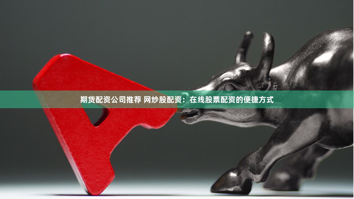 期货配资公司推荐 网炒股配资：在线股票配资的便捷方式