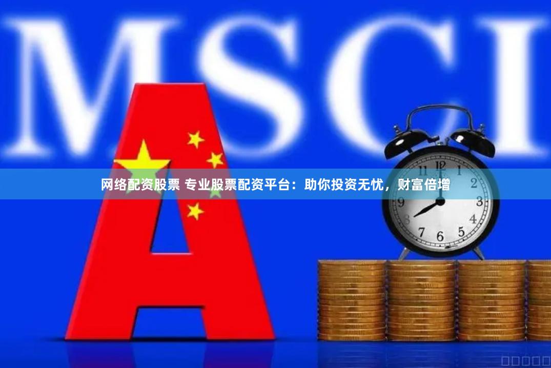 网络配资股票 专业股票配资平台：助你投资无忧，财富倍增