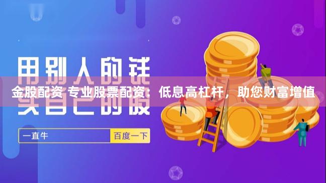 金股配资 专业股票配资：低息高杠杆，助您财富增值