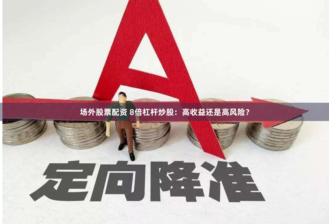 场外股票配资 8倍杠杆炒股：高收益还是高风险？