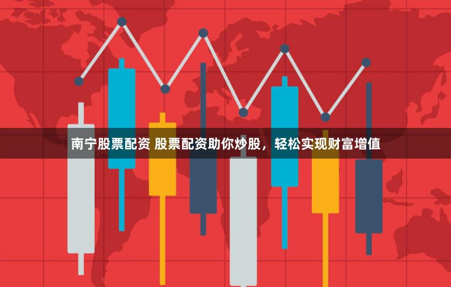 南宁股票配资 股票配资助你炒股，轻松实现财富增值