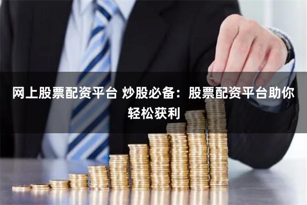 网上股票配资平台 炒股必备：股票配资平台助你轻松获利