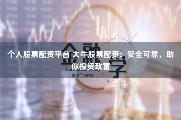 个人股票配资平台 大牛股票配资：安全可靠，助你投资致富