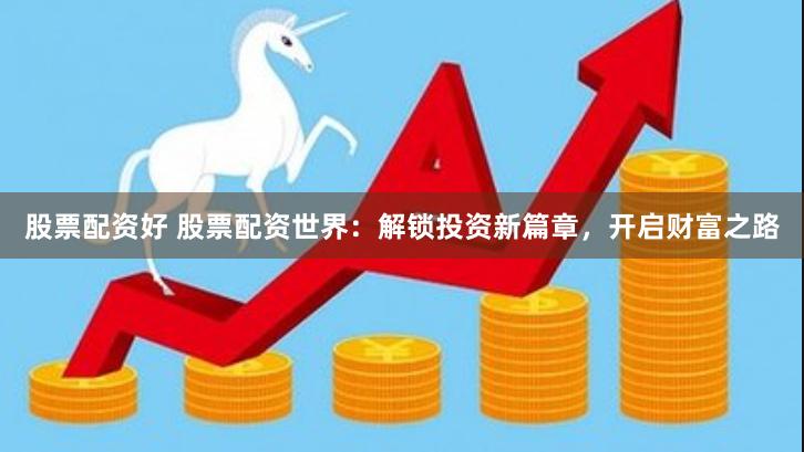 股票配资好 股票配资世界：解锁投资新篇章，开启财富之路
