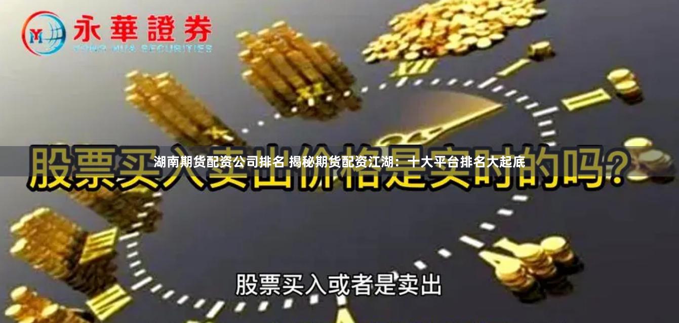 湖南期货配资公司排名 揭秘期货配资江湖：十大平台排名大起底
