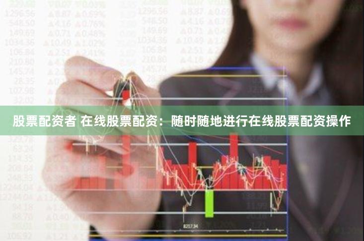 股票配资者 在线股票配资：随时随地进行在线股票配资操作