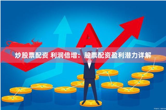 炒股票配资 利润倍增：股票配资盈利潜力详解