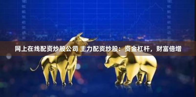 网上在线配资炒股公司 主力配资炒股：资金杠杆，财富倍增
