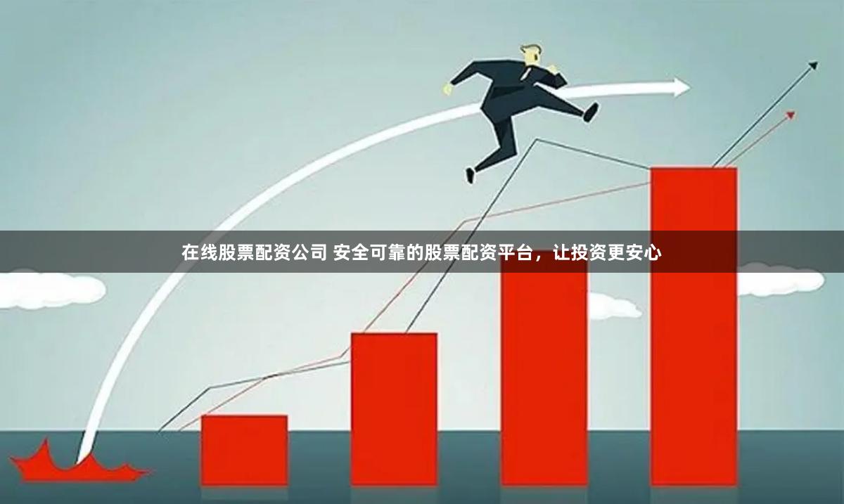 在线股票配资公司 安全可靠的股票配资平台，让投资更安心