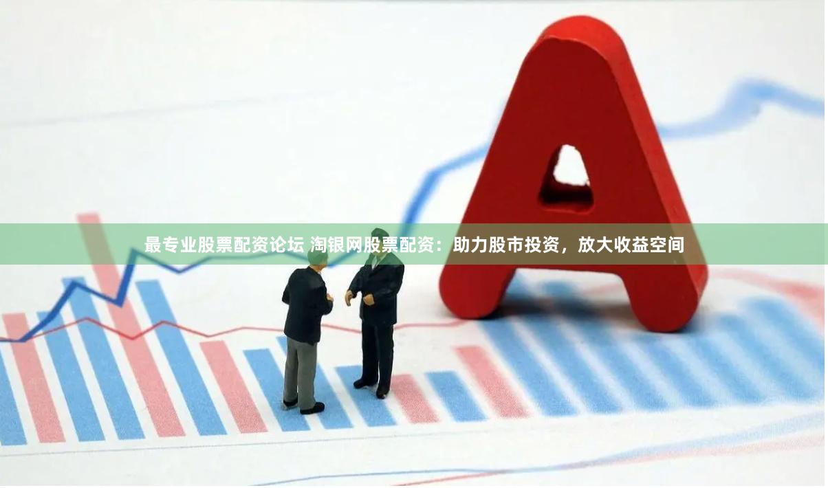最专业股票配资论坛 淘银网股票配资：助力股市投资，放大收益空间