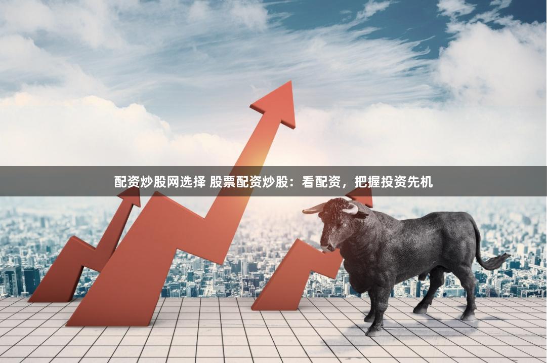 配资炒股网选择 股票配资炒股：看配资，把握投资先机