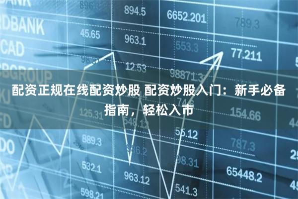 配资正规在线配资炒股 配资炒股入门：新手必备指南，轻松入市