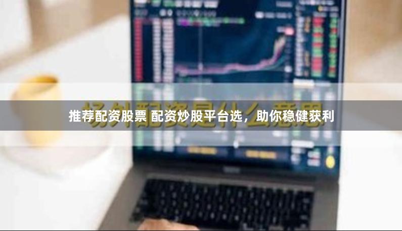 推荐配资股票 配资炒股平台选，助你稳健获利