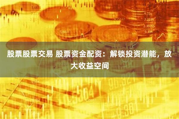 股票股票交易 股票资金配资：解锁投资潜能，放大收益空间