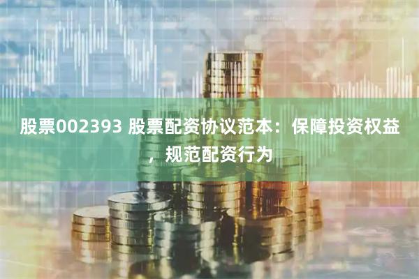 股票002393 股票配资协议范本：保障投资权益，规范配资行为